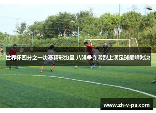 世界杯四分之一决赛精彩纷呈 八强争夺激烈上演足球巅峰对决 世界杯四分之一决赛精彩纷呈 八强争夺激烈上演足球巅峰对决