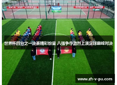 世界杯四分之一决赛精彩纷呈 八强争夺激烈上演足球巅峰对决 世界杯四分之一决赛精彩纷呈 八强争夺激烈上演足球巅峰对决