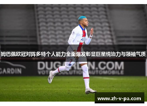 姆巴佩欧冠对阵多特个人能力全面爆发彰显巨星统治力与领袖气质