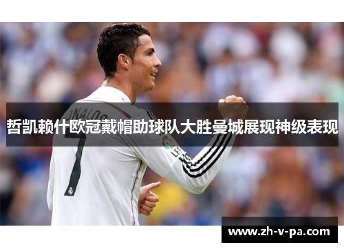 哲凯赖什欧冠戴帽助球队大胜曼城展现神级表现