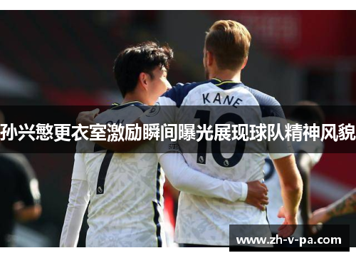 孙兴慜更衣室激励瞬间曝光展现球队精神风貌 孙兴慜更衣室激励瞬间曝光展现球队精神风貌