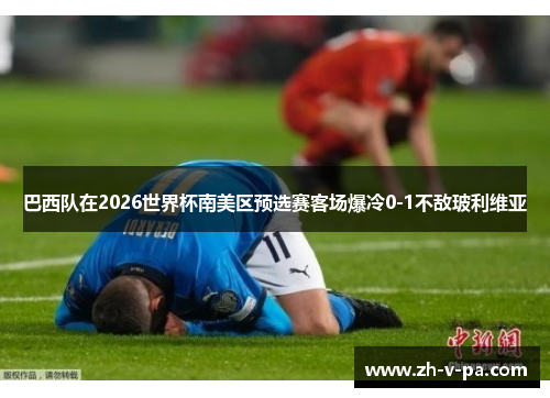 巴西队在2026世界杯南美区预选赛客场爆冷0-1不敌玻利维亚