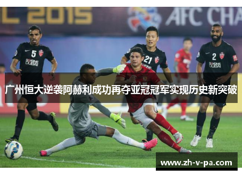 广州恒大逆袭阿赫利成功再夺亚冠冠军实现历史新突破