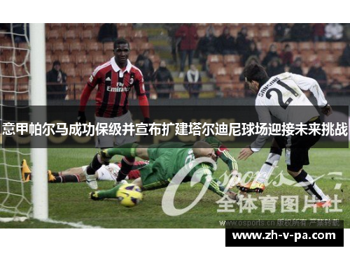 意甲帕尔马成功保级并宣布扩建塔尔迪尼球场迎接未来挑战