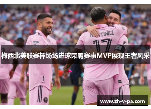 梅西北美联赛杯场场进球荣膺赛事MVP展现王者风采 梅西北美联赛杯场场进球荣膺赛事MVP展现王者风采