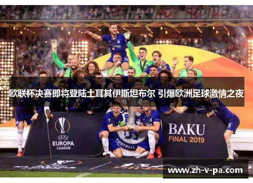 欧联杯决赛即将登陆土耳其伊斯坦布尔 引爆欧洲足球激情之夜