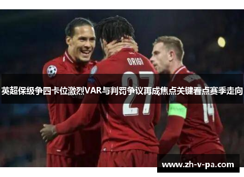 英超保级争四卡位激烈VAR与判罚争议再成焦点关键看点赛季走向 英超保级争四卡位激烈VAR与判罚争议再成焦点关键看点赛季走向
