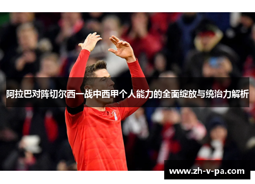 阿拉巴对阵切尔西一战中西甲个人能力的全面绽放与统治力解析