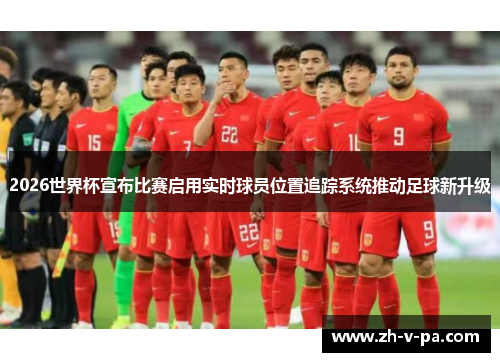 2026世界杯宣布比赛启用实时球员位置追踪系统推动足球新升级