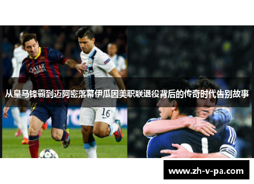 从皇马锋霸到迈阿密落幕伊瓜因美职联退役背后的传奇时代告别故事