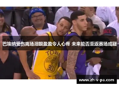 巴埃纳受伤离场泪眼盈盈令人心疼 未来能否重返赛场成疑 巴埃纳受伤离场泪眼盈盈令人心疼 未来能否重返赛场成疑