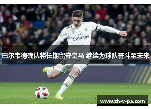巴尔韦德确认将长期留守皇马 继续为球队奋斗至未来 巴尔韦德确认将长期留守皇马 继续为球队奋斗至未来