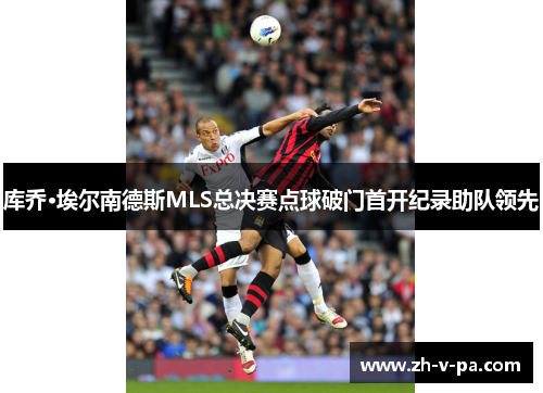 库乔·埃尔南德斯MLS总决赛点球破门首开纪录助队领先 库乔·埃尔南德斯MLS总决赛点球破门首开纪录助队领先
