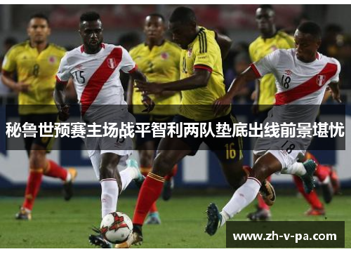 秘鲁世预赛主场战平智利两队垫底出线前景堪忧