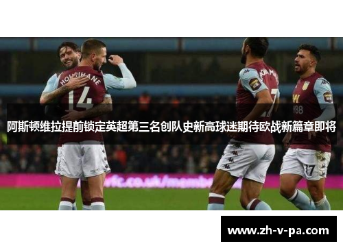 阿斯顿维拉提前锁定英超第三名创队史新高球迷期待欧战新篇章即将