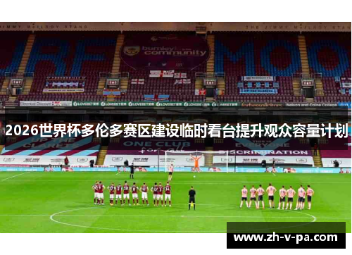 2026世界杯多伦多赛区建设临时看台提升观众容量计划 2026世界杯多伦多赛区建设临时看台提升观众容量计划
