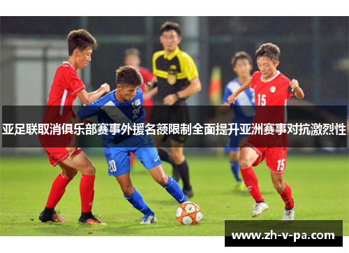 亚足联取消俱乐部赛事外援名额限制全面提升亚洲赛事对抗激烈性 亚足联取消俱乐部赛事外援名额限制全面提升亚洲赛事对抗激烈性