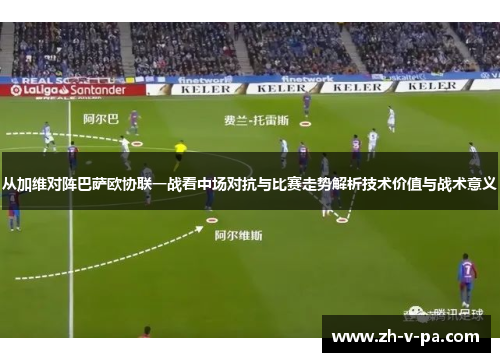 从加维对阵巴萨欧协联一战看中场对抗与比赛走势解析技术价值与战术意义 从加维对阵巴萨欧协联一战看中场对抗与比赛走势解析技术价值与战术意义