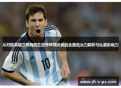 从对阵英格兰看梅西在世界杯预选赛的全面统治力解析与比赛影响力