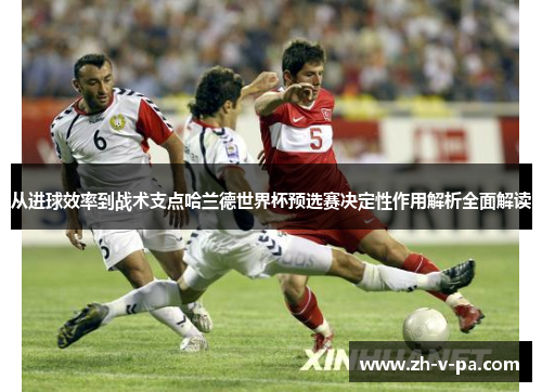 从进球效率到战术支点哈兰德世界杯预选赛决定性作用解析全面解读