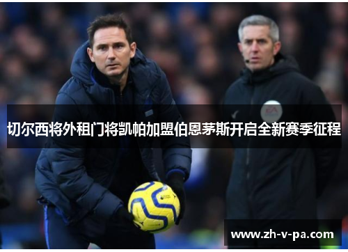 切尔西将外租门将凯帕加盟伯恩茅斯开启全新赛季征程 切尔西将外租门将凯帕加盟伯恩茅斯开启全新赛季征程