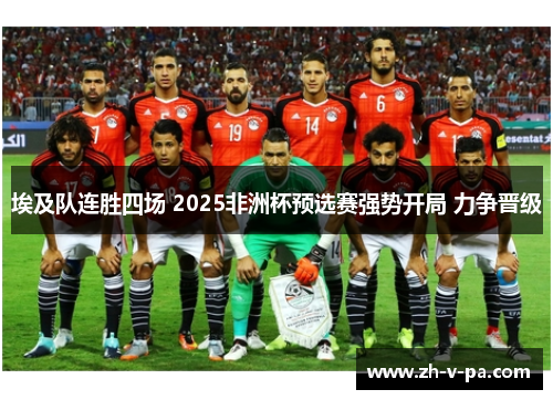 埃及队连胜四场 2025非洲杯预选赛强势开局 力争晋级 埃及队连胜四场 2025非洲杯预选赛强势开局 力争晋级