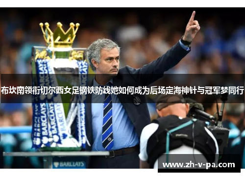 布坎南领衔切尔西女足钢铁防线她如何成为后场定海神针与冠军梦同行