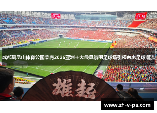 成都凤凰山体育公园荣膺2026亚洲十大最具氛围足球场引领未来足球潮流 成都凤凰山体育公园荣膺2026亚洲十大最具氛围足球场引领未来足球潮流
