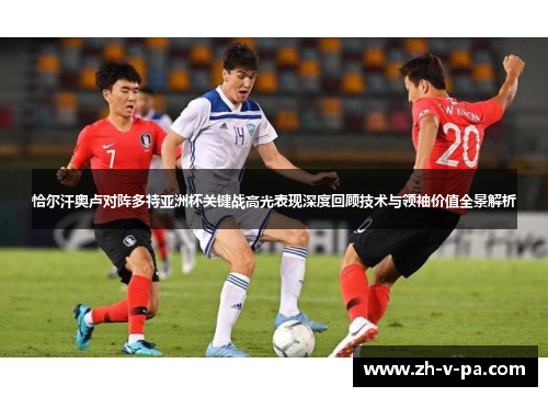 恰尔汗奥卢对阵多特亚洲杯关键战高光表现深度回顾技术与领袖价值全景解析 恰尔汗奥卢对阵多特亚洲杯关键战高光表现深度回顾技术与领袖价值全景解析