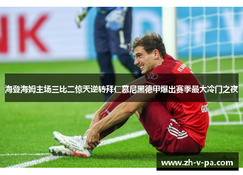 海登海姆主场三比二惊天逆转拜仁慕尼黑德甲爆出赛季最大冷门之夜 海登海姆主场三比二惊天逆转拜仁慕尼黑德甲爆出赛季最大冷门之夜