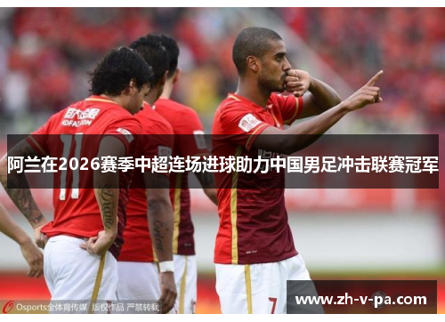 阿兰在2026赛季中超连场进球助力中国男足冲击联赛冠军