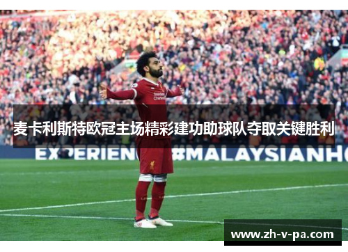 麦卡利斯特欧冠主场精彩建功助球队夺取关键胜利